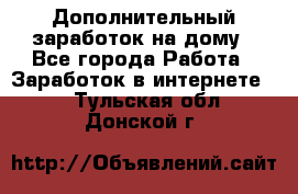 Дополнительный заработок на дому - Все города Работа » Заработок в интернете   . Тульская обл.,Донской г.